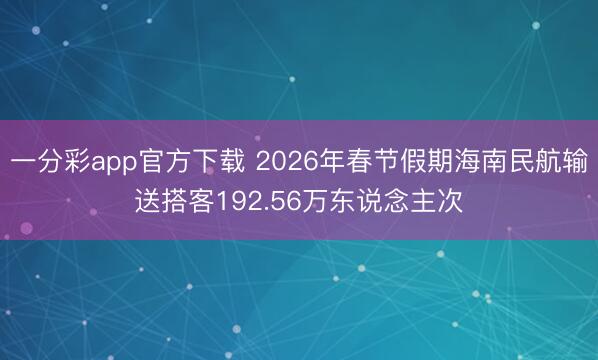 一分彩app官方下载 2026年春节假期海南民航输送搭客192.56万东说念主次