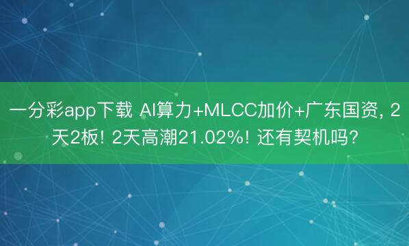 一分彩app下载 AI算力+MLCC加价+广东国资, 2天2板! 2天高潮21.02%! 还有契机吗?
