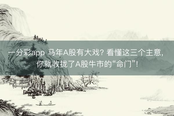 一分彩app 马年A股有大戏? 看懂这三个主意, 你就收拢了A股牛市的“命门”!