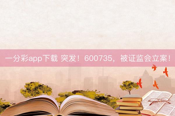 一分彩app下载 突发！600735，被证监会立案！