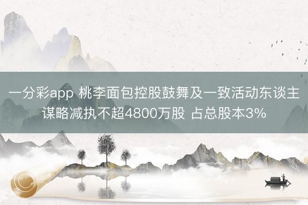 一分彩app 桃李面包控股鼓舞及一致活动东谈主谋略减执不超4800万股 占总股本3%