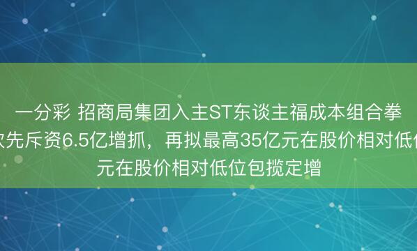 一分彩 招商局集团入主ST东谈主福成本组合拳:控股鼓吹先斥资6.5亿增抓,再拟最高35亿元在股价相对低位包揽定增