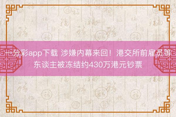 一分彩app下载 涉嫌内幕来回！港交所前雇员等东谈主被冻结约430万港元钞票
