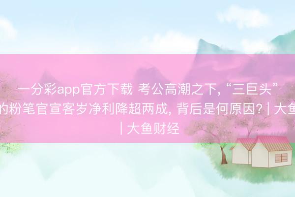 一分彩app官方下载 考公高潮之下, “三巨头”之一的粉笔官宣客岁净利降超两成, 背后是何原因? | 大鱼财经