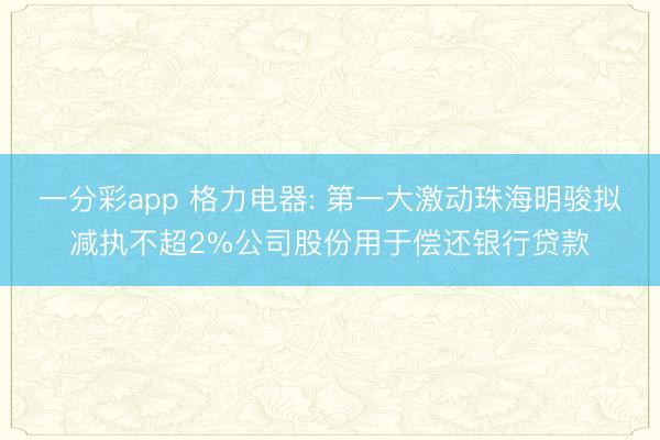 一分彩app 格力电器: 第一大激动珠海明骏拟减执不超2%公司股份用于偿还银行贷款