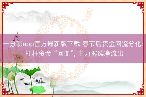 一分彩app官方最新版下载 春节后资金回流分化: 杠杆资金 “回血”， 主力握续净流出