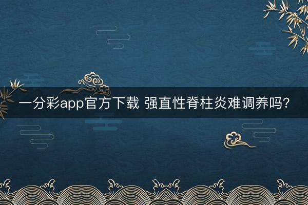 一分彩app官方下载 强直性脊柱炎难调养吗?