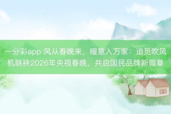 一分彩app 风从春晚来，暖意入万家：追觅吹风机联袂2026年央视春晚，共启国民品牌新篇章