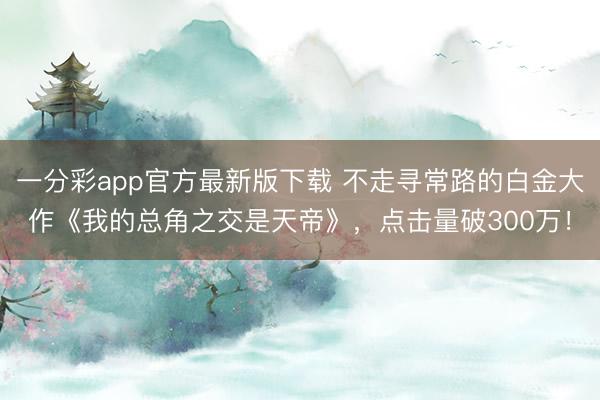一分彩app官方最新版下载 不走寻常路的白金大作《我的总角之交是天帝》,点击量破300万!