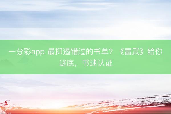 一分彩app 最抑遏错过的书单?《雷武》给你谜底,书迷认证