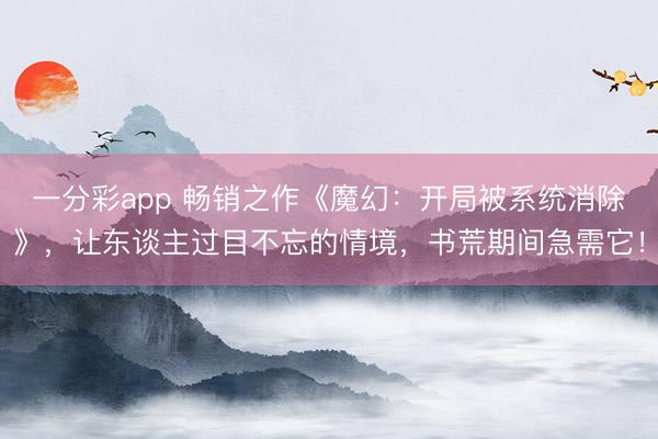 一分彩app 畅销之作《魔幻:开局被系统消除》,让东谈主过目不忘的情境,书荒期间急需它!
