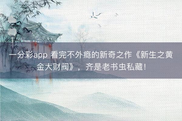 一分彩app 看完不外瘾的新奇之作《新生之黄金大财阀》,齐是老书虫私藏!