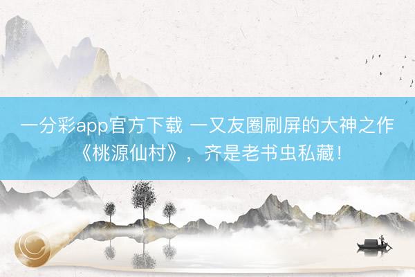 一分彩app官方下载 一又友圈刷屏的大神之作《桃源仙村》,齐是老书虫私藏!