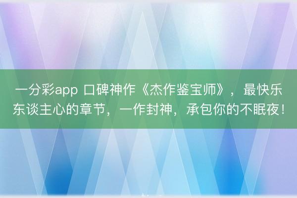 一分彩app 口碑神作《杰作鉴宝师》，最快乐东谈主心的章节，一作封神，承包你的不眠夜！