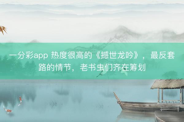 一分彩app 热度很高的《撼世龙吟》,最反套路的情节,老书虫们齐在筹划