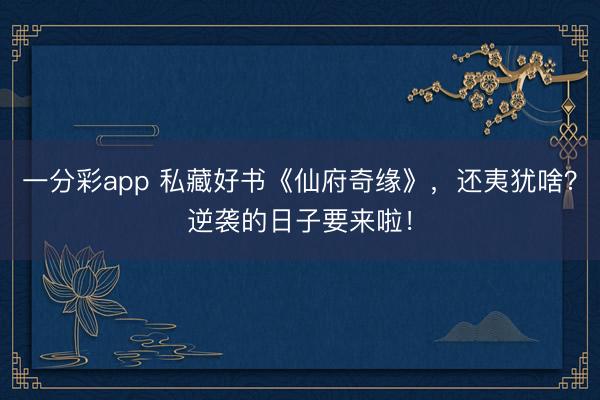 一分彩app 私藏好书《仙府奇缘》，还夷犹啥？逆袭的日子要来啦！