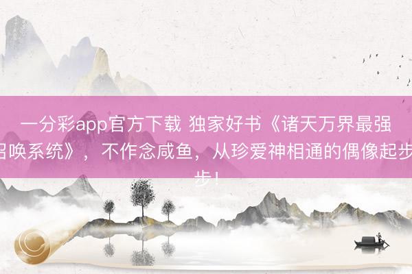 一分彩app官方下载 独家好书《诸天万界最强召唤系统》,不作念咸鱼,从珍爱神相通的偶像起步!