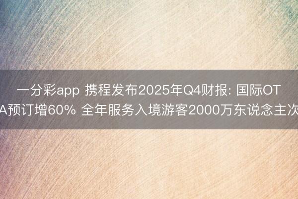 一分彩app 携程发布2025年Q4财报: 国际OTA预订增60% 全年服务入境游客2000万东说念主次