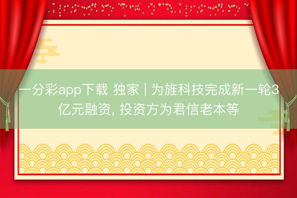 一分彩app下载 独家 | 为旌科技完成新一轮3亿元融资， 投资方为君信老本等