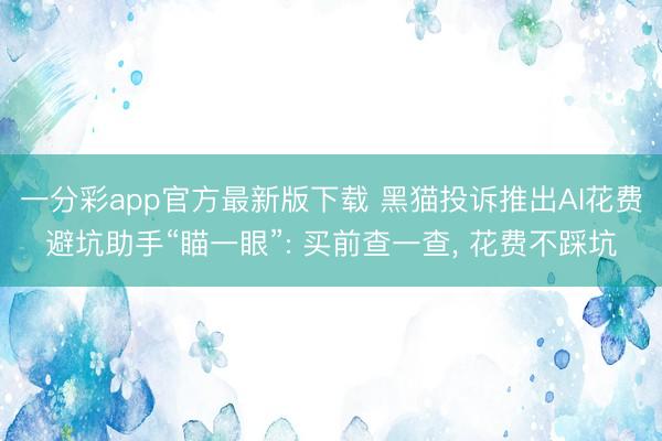 一分彩app官方最新版下载 黑猫投诉推出AI花费避坑助手“瞄一眼”: 买前查一查， 花费不踩坑