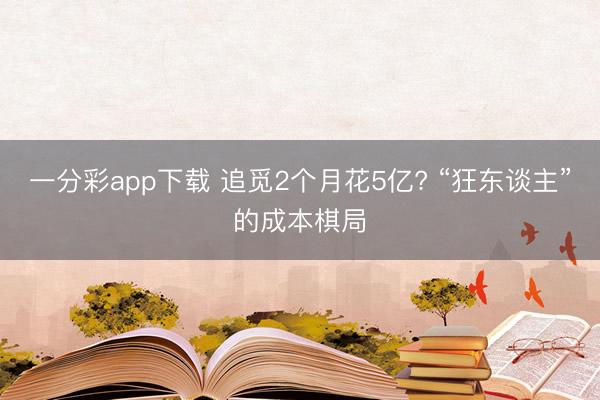 一分彩app下载 追觅2个月花5亿? “狂东谈主”的成本棋局