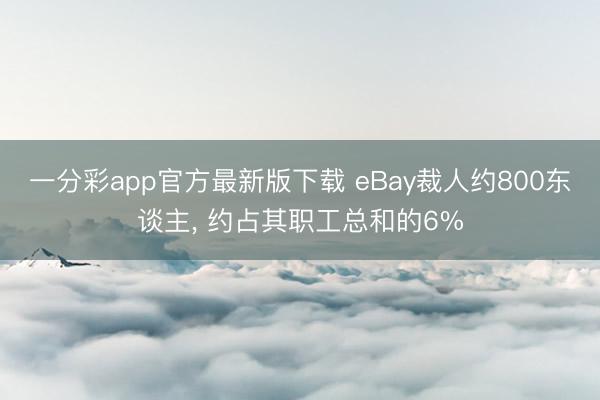 一分彩app官方最新版下载 eBay裁人约800东谈主, 约占其职工总和的6%