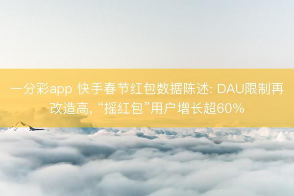 一分彩app 快手春节红包数据陈述: DAU限制再改造高， “摇红包”用户增长超60%