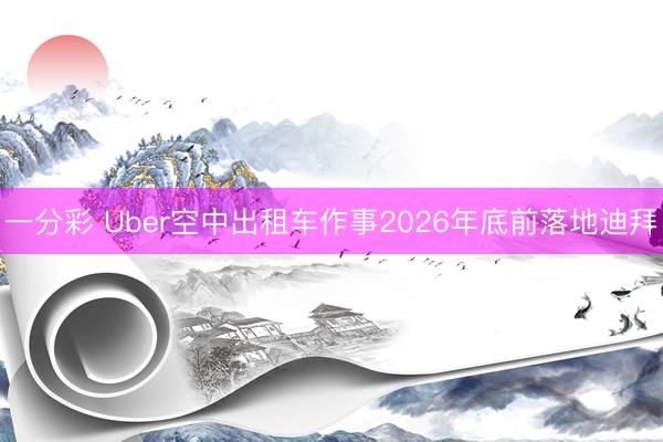 一分彩 Uber空中出租车作事2026年底前落地迪拜