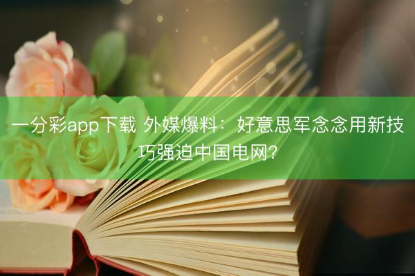 一分彩app下载 外媒爆料：好意思军念念用新技巧强迫中国电网？