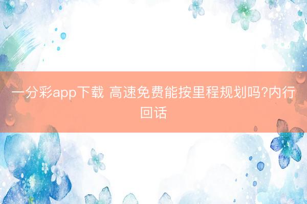 一分彩app下载 高速免费能按里程规划吗?内行回话