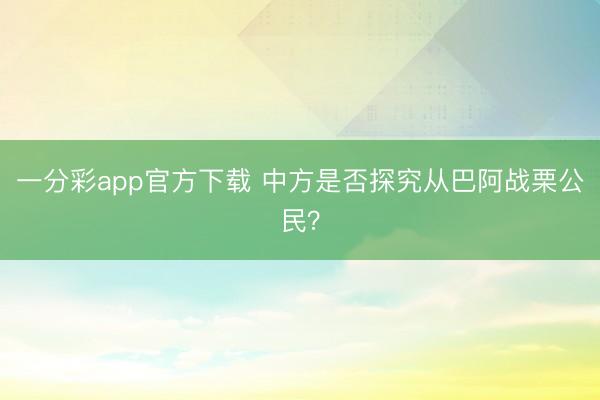 一分彩app官方下载 中方是否探究从巴阿战栗公民?