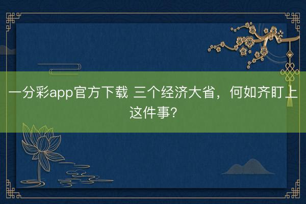 一分彩app官方下载 三个经济大省,何如齐盯上这件事?
