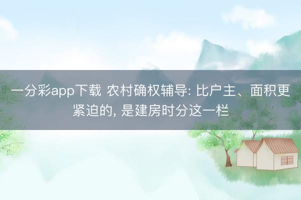 一分彩app下载 农村确权辅导: 比户主、面积更紧迫的， 是建房时分这一栏