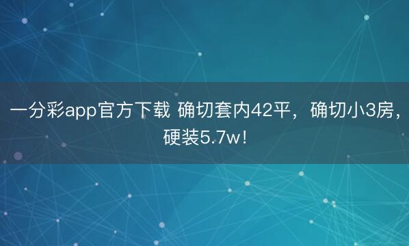 一分彩app官方下载 确切套内42平,确切小3房,硬装5.7w!