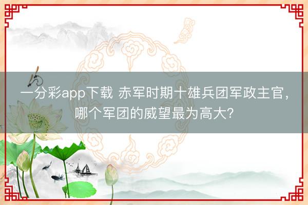 一分彩app下载 赤军时期十雄兵团军政主官,哪个军团的威望最为高大?