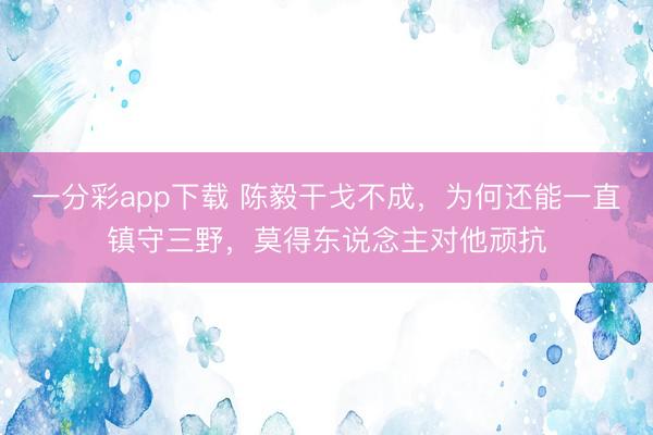 一分彩app下载 陈毅干戈不成，为何还能一直镇守三野，莫得东说念主对他顽抗