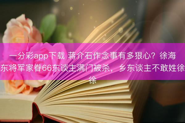 一分彩app下载 蒋介石作念事有多狠心？徐海东将军家眷66东谈主满门被杀，乡东谈主不敢姓徐
