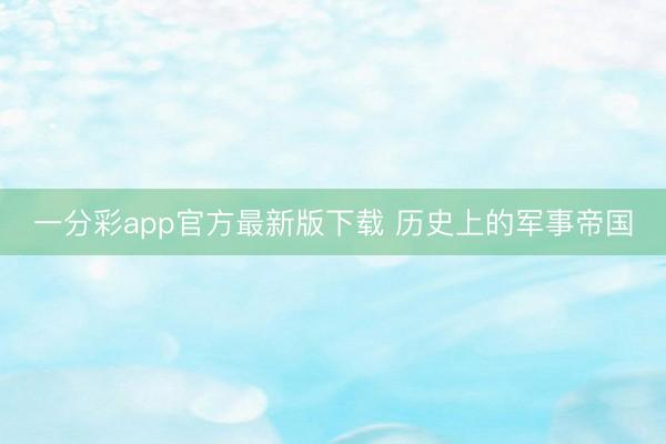 一分彩app官方最新版下载 历史上的军事帝国