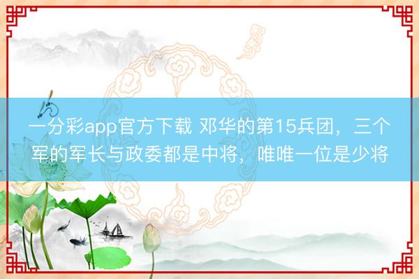 一分彩app官方下载 邓华的第15兵团，三个军的军长与政委都是中将，唯唯一位是少将