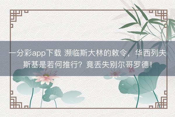 一分彩app下载 濒临斯大林的敕令,华西列夫斯基是若何推行?竟丢失别尔哥罗德!
