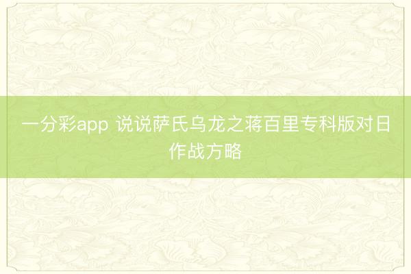 一分彩app 说说萨氏乌龙之蒋百里专科版对日作战方略