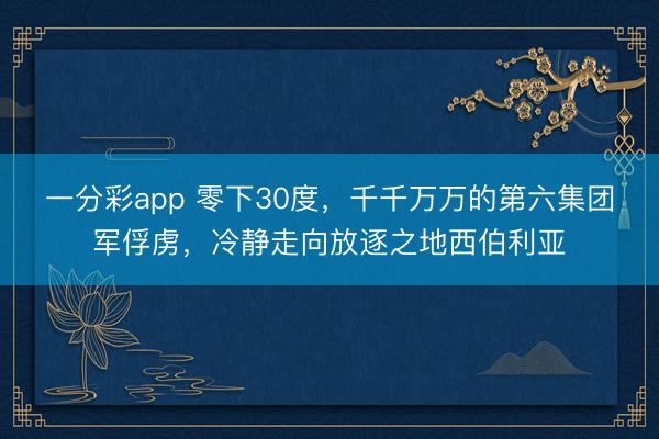 一分彩app 零下30度，千千万万的第六集团军俘虏，冷静走向放逐之地西伯利亚