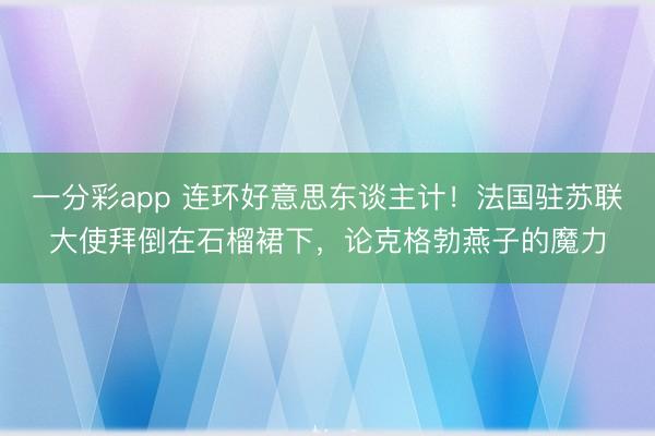 一分彩app 连环好意思东谈主计!法国驻苏联大使拜倒在石榴裙下,论克格勃燕子的魔力