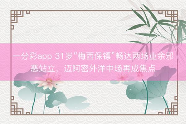 一分彩app 31岁“梅西保镖”畅达两场业余邪恶站立,迈阿密外洋中场再成焦点