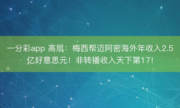 一分彩app 高层：梅西帮迈阿密海外年收入2.5亿好意思元！非转播收入天下第17！