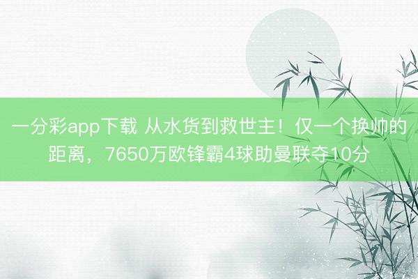一分彩app下载 从水货到救世主！仅一个换帅的距离，7650万欧锋霸4球助曼联夺10分
