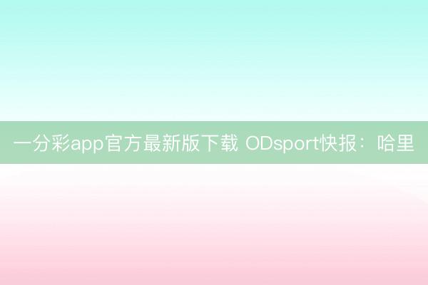一分彩app官方最新版下载 ODsport快报:哈里