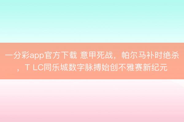 一分彩app官方下载 意甲死战,帕尔马补时绝杀,T LC同乐城数字脉搏始创不雅赛新纪元