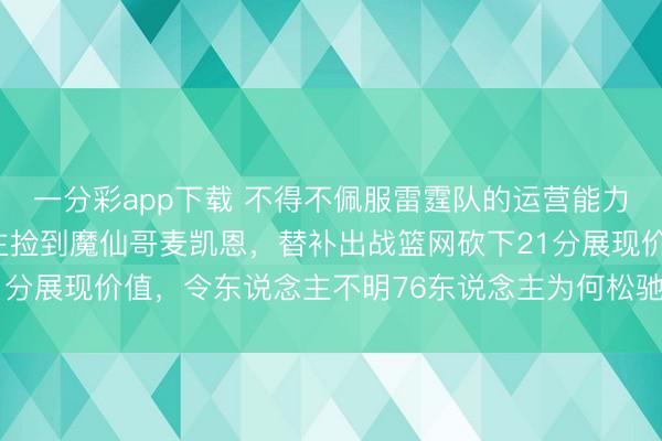 一分彩app下载 不得不佩服雷霆队的运营能力，白菜价从76东说念主捡到魔仙哥麦凯恩，替补出战篮网砍下21分展现价值，令东说念主不明76东说念主为何松驰放走这样后劲股