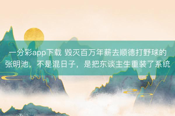 一分彩app下载 毁灭百万年薪去顺德打野球的张明池，不是混日子，是把东谈主生重装了系统